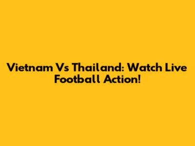 Vietnam Vs Thailand: Watch Live Football Action!