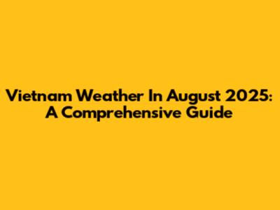 Vietnam Weather In August 2025: A Comprehensive Guide