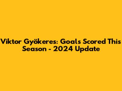 Viktor Gyökeres: Goals Scored This Season - 2024 Update