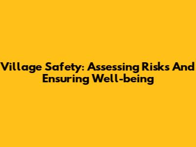 Village Safety: Assessing Risks And Ensuring Well-being