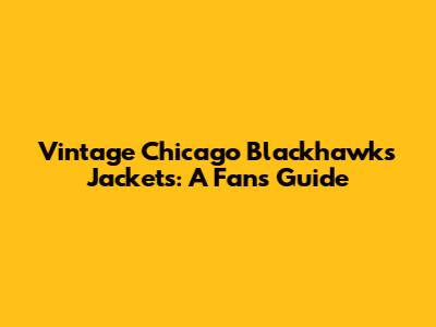 Vintage Chicago Blackhawks Jackets: A Fan's Guide