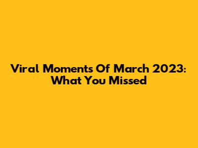 Viral Moments Of March 2023: What You Missed