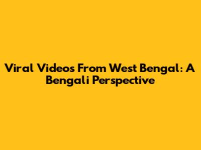 Viral Videos From West Bengal: A Bengali Perspective