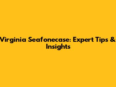 Virginia Seafonecase: Expert Tips & Insights