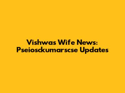 Vishwas Wife News: Pseiosckumarscse Updates