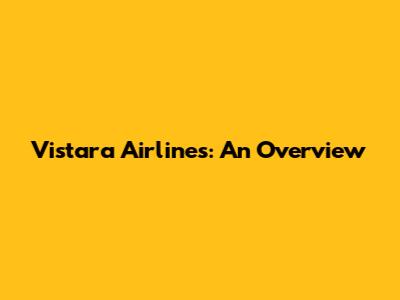 Vistara Airlines: An Overview