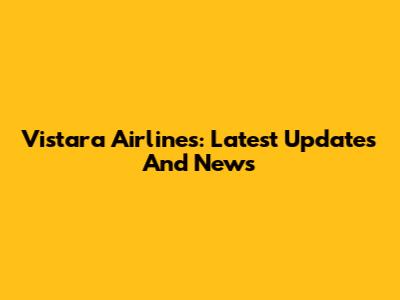 Vistara Airlines: Latest Updates And News