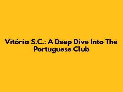Vitória S.C.: A Deep Dive Into The Portuguese Club