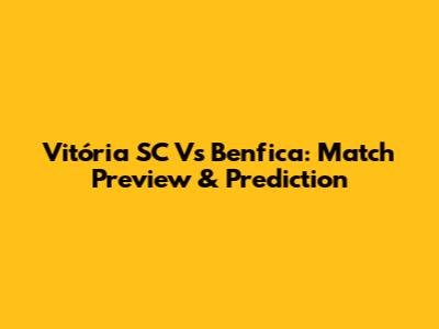 Vitória SC Vs Benfica: Match Preview & Prediction
