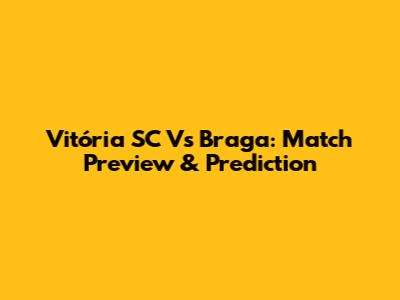 Vitória SC Vs Braga: Match Preview & Prediction