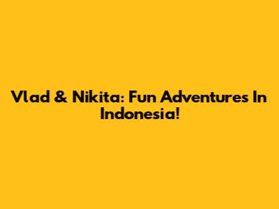 Vlad & Nikita: Fun Adventures In Indonesia!