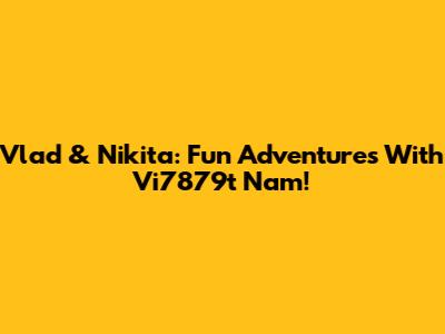 Vlad & Nikita: Fun Adventures With Vi7879t Nam!