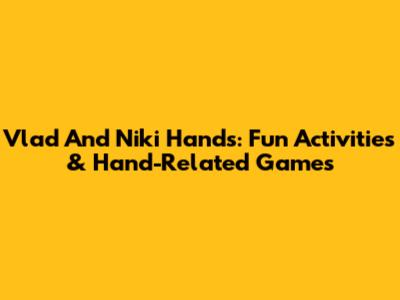 Vlad And Niki Hands: Fun Activities & Hand-Related Games