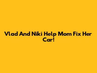 Vlad And Niki Help Mom Fix Her Car!