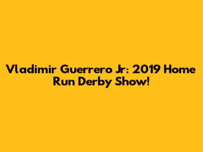 Vladimir Guerrero Jr: 2019 Home Run Derby Show!