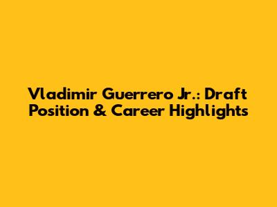 Vladimir Guerrero Jr.: Draft Position & Career Highlights