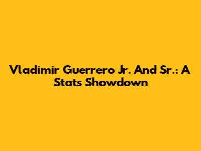 Vladimir Guerrero Jr. And Sr.: A Stats Showdown