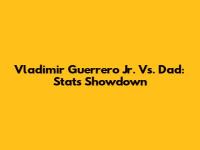 Vladimir Guerrero Jr. Vs. Dad: Stats Showdown