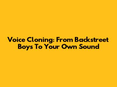 Voice Cloning: From Backstreet Boys To Your Own Sound
