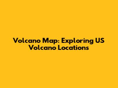 Volcano Map: Exploring US Volcano Locations