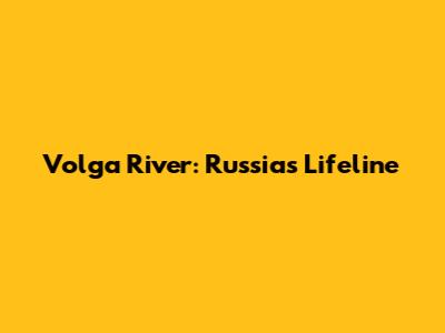 Volga River: Russia's Lifeline