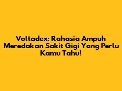 Voltadex: Rahasia Ampuh Meredakan Sakit Gigi Yang Perlu Kamu Tahu!