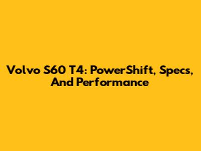 Volvo S60 T4: PowerShift, Specs, And Performance