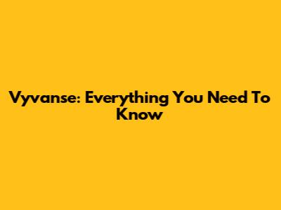 Vyvanse: Everything You Need To Know