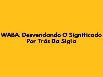 WABA: Desvendando O Significado Por Trás Da Sigla