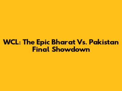 WCL: The Epic Bharat Vs. Pakistan Final Showdown