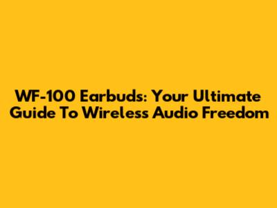 WF-100 Earbuds: Your Ultimate Guide To Wireless Audio Freedom