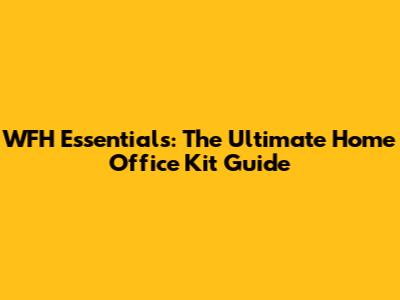 WFH Essentials: The Ultimate Home Office Kit Guide