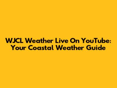 WJCL Weather Live On YouTube: Your Coastal Weather Guide