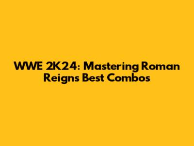 WWE 2K24: Mastering Roman Reigns' Best Combos