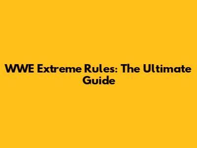 WWE Extreme Rules: The Ultimate Guide