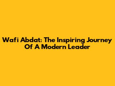 Wafi Abdat: The Inspiring Journey Of A Modern Leader