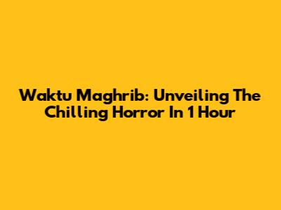 Waktu Maghrib: Unveiling The Chilling Horror In 1 Hour