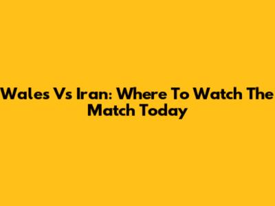 Wales Vs Iran: Where To Watch The Match Today