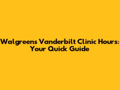 Walgreens Vanderbilt Clinic Hours: Your Quick Guide