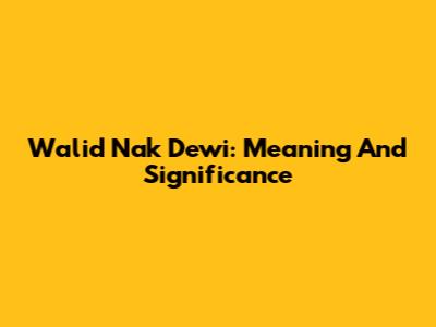 Walid Nak Dewi: Meaning And Significance