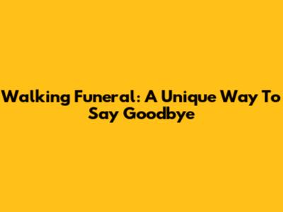 Walking Funeral: A Unique Way To Say Goodbye
