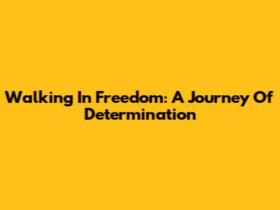 Walking In Freedom: A Journey Of Determination