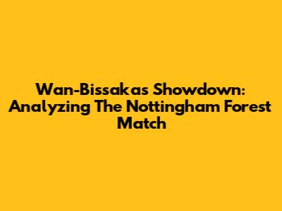 Wan-Bissaka's Showdown: Analyzing The Nottingham Forest Match