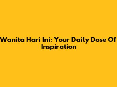 Wanita Hari Ini: Your Daily Dose Of Inspiration