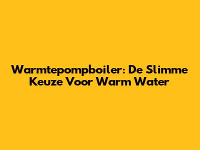 Warmtepompboiler: De Slimme Keuze Voor Warm Water