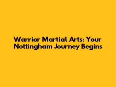 Warrior Martial Arts: Your Nottingham Journey Begins