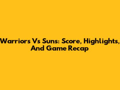 Warriors Vs Suns: Score, Highlights, And Game Recap