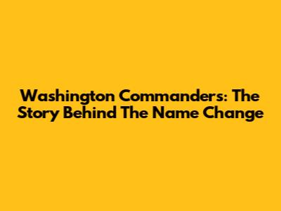 Washington Commanders: The Story Behind The Name Change