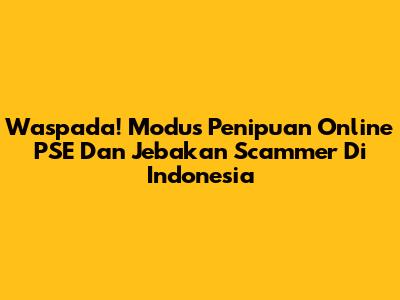 Waspada! Modus Penipuan Online PSE Dan Jebakan Scammer Di Indonesia
