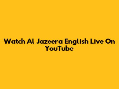 Watch Al Jazeera English Live On YouTube